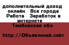 дополнительный доход  онлайн - Все города Работа » Заработок в интернете   . Тамбовская обл.